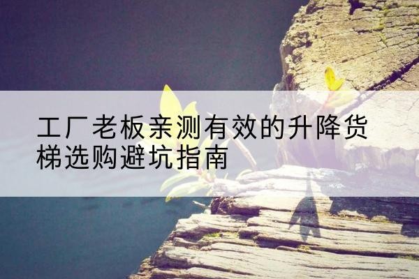 贡山升降货梯怎么选-工厂老板亲测有效的升降货梯选购避坑指南