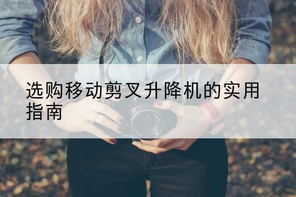 贡山移动剪叉升降机怎么选-选购移动剪叉升降机的实用指南