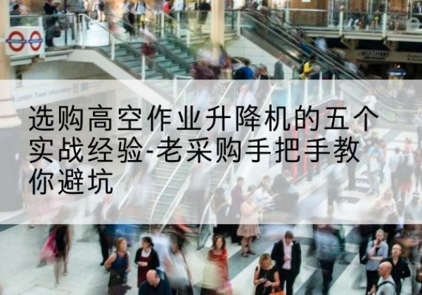 贡山高空作业升降机厂家-选购高空作业升降机的五个实战经验-老采购手把手教你避坑