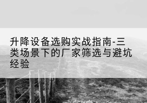 贡山移动式升降机厂家推荐-升降设备选购实战指南-三类场景下的厂家筛选与避坑经验