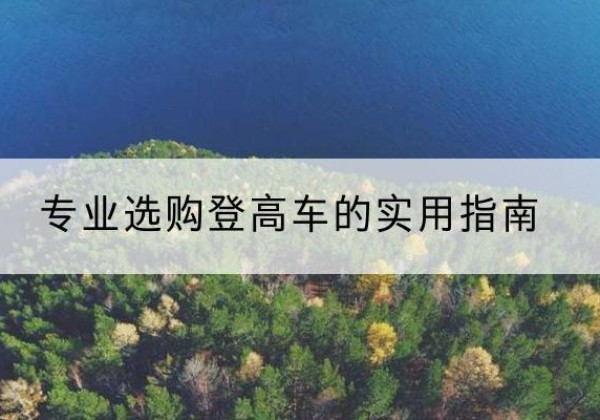 贡山电动登高车厂家推荐-专业选购登高车的实用指南