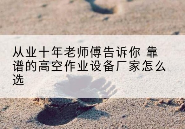 贡山高空作业升降机厂家推荐-从业十年老师傅告诉你 靠谱的高空作业设备厂家怎么选