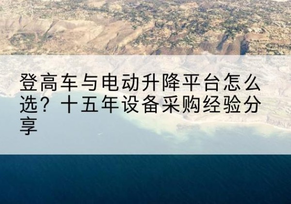贡山登高车厂家厂家-登高车与电动升降平台怎么选？十五年设备采购经验分享