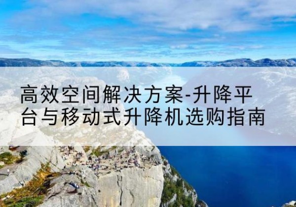 贡山升降平台厂家-*空间解决方案-升降平台与移动式升降机选购指南