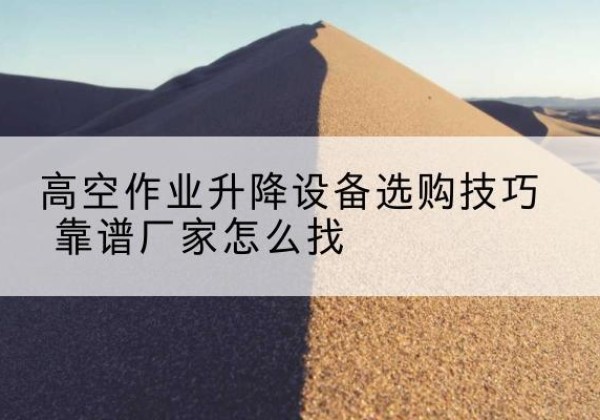 贡山电动升降平台厂家推荐-高空作业升降设备选购技巧 靠谱厂家怎么找