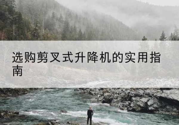 贡山剪叉式升降机怎么选-选购剪叉式升降机的实用指南