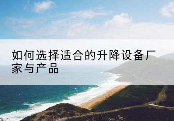 贡山电动升降平台厂家-如何选择适合的升降设备厂家与产品