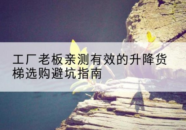 贡山升降货梯怎么选-工厂老板亲测有效的升降货梯选购避坑指南