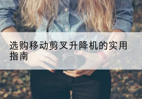 贡山移动剪叉升降机怎么选-选购移动剪叉升降机的实用指南