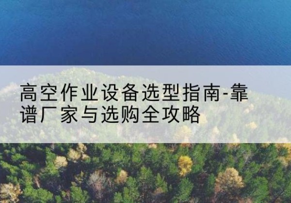 贡山升降车厂家-高空作业设备选型指南-靠谱厂家与选购全攻略