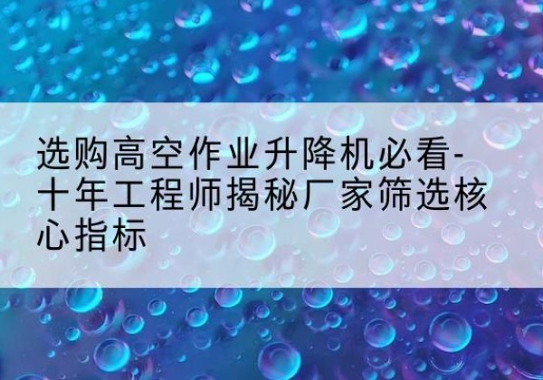 贡山高空作业升降机厂家推荐-选购高空作业升降机必看-十年工程师揭秘厂家筛选核心指标