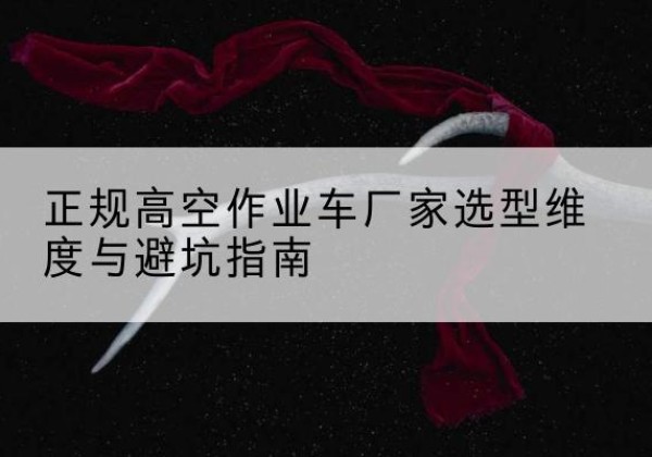 贡山高空作业车厂家-正规选型维度与避坑指南